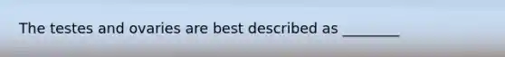 The testes and ovaries are best described as ________