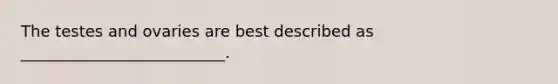 The testes and ovaries are best described as __________________________.