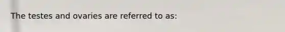 The testes and ovaries are referred to as: