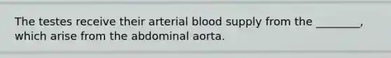 The testes receive their arterial blood supply from the ________, which arise from the abdominal aorta.