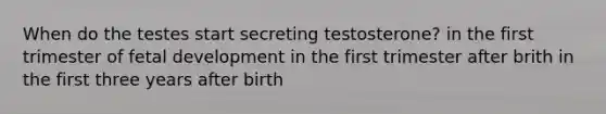 When do the testes start secreting testosterone? in the first trimester of fetal development in the first trimester after brith in the first three years after birth