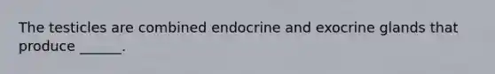 The testicles are combined endocrine and exocrine glands that produce ______.