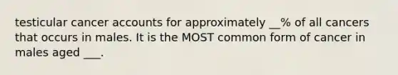 testicular cancer accounts for approximately __% of all cancers that occurs in males. It is the MOST common form of cancer in males aged ___.