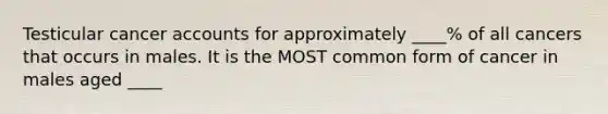 Testicular cancer accounts for approximately ____% of all cancers that occurs in males. It is the MOST common form of cancer in males aged ____