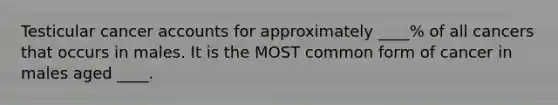 Testicular cancer accounts for approximately ____% of all cancers that occurs in males. It is the MOST common form of cancer in males aged ____.