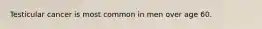 Testicular cancer is most common in men over age 60.