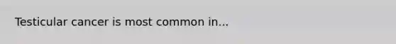 Testicular cancer is most common in...