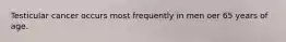 Testicular cancer occurs most frequently in men oer 65 years of age.