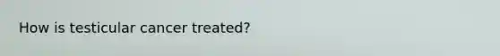 How is testicular cancer treated?