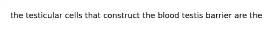 the testicular cells that construct the blood testis barrier are the