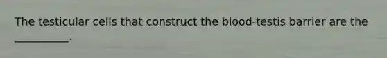 The testicular cells that construct the blood-testis barrier are the __________.