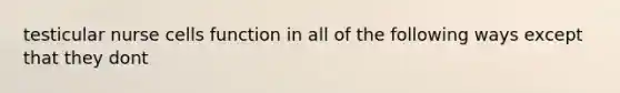 testicular nurse cells function in all of the following ways except that they dont