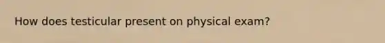 How does testicular present on physical exam?