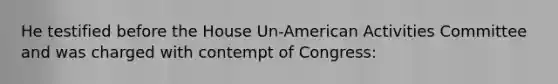 He testified before the House Un-American Activities Committee and was charged with contempt of Congress: