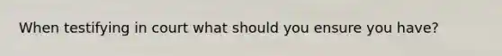 When testifying in court what should you ensure you have?