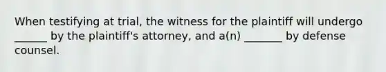 When testifying at trial, the witness for the plaintiff will undergo ______ by the plaintiff's attorney, and a(n) _______ by defense counsel.