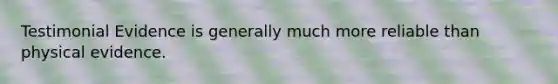 Testimonial Evidence is generally much more reliable than physical evidence.