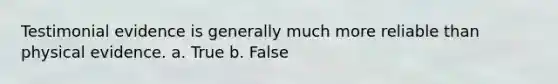 Testimonial evidence is generally much more reliable than physical evidence. a. True b. False