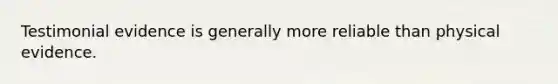 Testimonial evidence is generally more reliable than physical evidence.