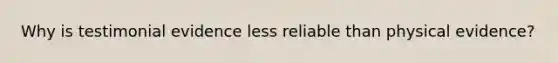 Why is testimonial evidence less reliable than physical evidence?