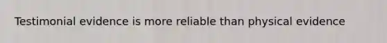 Testimonial evidence is more reliable than physical evidence