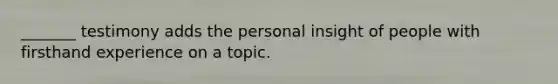 _______ testimony adds the personal insight of people with firsthand experience on a topic.