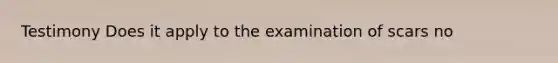 Testimony Does it apply to the examination of scars no