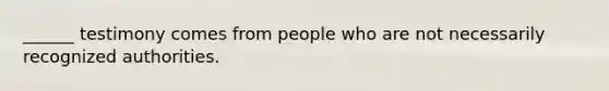 ______ testimony comes from people who are not necessarily recognized authorities.