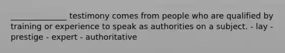 ______________ testimony comes from people who are qualified by training or experience to speak as authorities on a subject. - lay - prestige - expert - authoritative