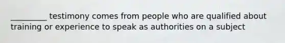 _________ testimony comes from people who are qualified about training or experience to speak as authorities on a subject