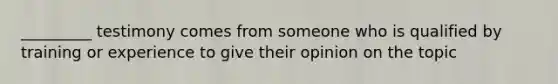 _________ testimony comes from someone who is qualified by training or experience to give their opinion on the topic