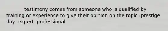 _______ testimony comes from someone who is qualified by training or experience to give their opinion on the topic -prestige -lay -expert -professional