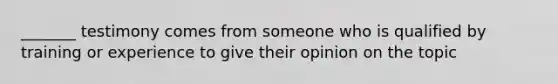 _______ testimony comes from someone who is qualified by training or experience to give their opinion on the topic