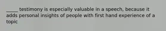 _____ testimony is especially valuable in a speech, because it adds personal insights of people with first hand experience of a topic