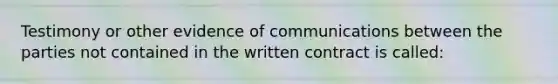 Testimony or other evidence of communications between the parties not contained in the written contract is called: