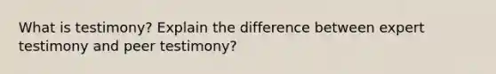 What is testimony? Explain the difference between expert testimony and peer testimony?