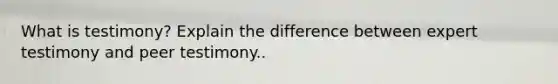 What is testimony? Explain the difference between expert testimony and peer testimony..