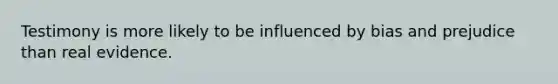 Testimony is more likely to be influenced by bias and prejudice than real evidence.