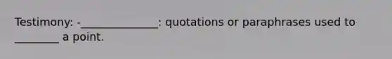 Testimony: -______________: quotations or paraphrases used to ________ a point.