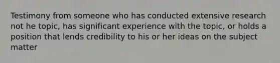 Testimony from someone who has conducted extensive research not he topic, has significant experience with the topic, or holds a position that lends credibility to his or her ideas on the subject matter