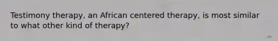 Testimony therapy, an African centered therapy, is most similar to what other kind of therapy?