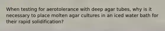 When testing for aerotolerance with deep agar tubes, why is it necessary to place molten agar cultures in an iced water bath for their rapid solidification?