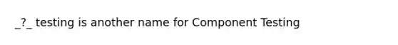 _?_ testing is another name for Component Testing