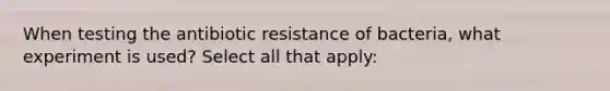 When testing the antibiotic resistance of bacteria, what experiment is used? Select all that apply: