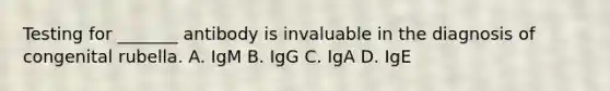 Testing for _______ antibody is invaluable in the diagnosis of congenital rubella. A. IgM B. IgG C. IgA D. IgE