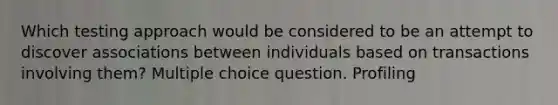 Which testing approach would be considered to be an attempt to discover associations between individuals based on transactions involving them? Multiple choice question. Profiling