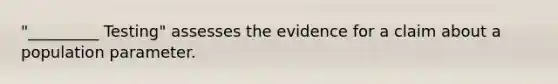 "_________ Testing" assesses the evidence for a claim about a population parameter.