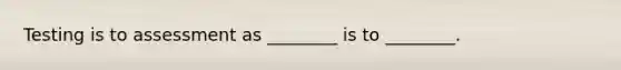Testing is to assessment as ________ is to ________.