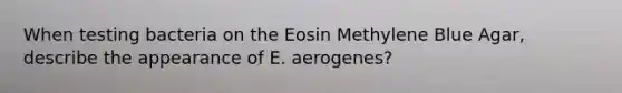 When testing bacteria on the Eosin Methylene Blue Agar, describe the appearance of E. aerogenes?