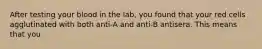 After testing your blood in the lab, you found that your red cells agglutinated with both anti-A and anti-B antisera. This means that you